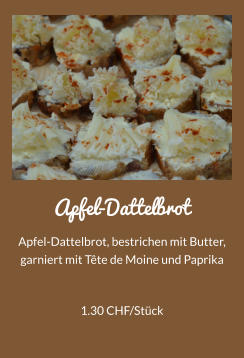 Apfel-Dattelbrot Apfel-Dattelbrot, bestrichen mit Butter, garniert mit Tte de Moine und Paprika 1.30 CHF/Stck