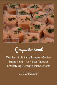 Gazpacho 50ml Wer kennt die kalte Tomaten-Gurke-Suppe nicht  fr heisse Tage zur Erfrischung. Achtung, leicht scharf!  2.10 CHF/Stck