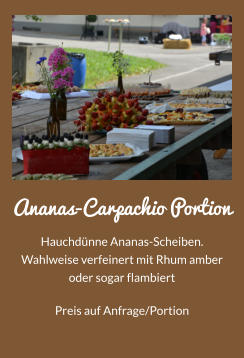 Ananas-Carpachio Portion Hauchdnne Ananas-Scheiben. Wahlweise verfeinert mit Rhum amber oder sogar flambiert Preis auf Anfrage/Portion