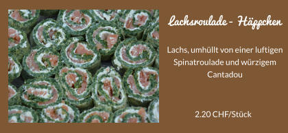 Lachsroulade - Hppchen Lachs, umhllt von einer luftigen Spinatroulade und wrzigem Cantadou  2.20 CHF/Stck